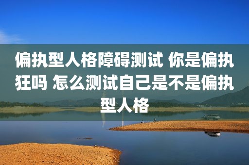 偏执型人格障碍测试 你是偏执狂吗 怎么测试自己是不是偏执型人格