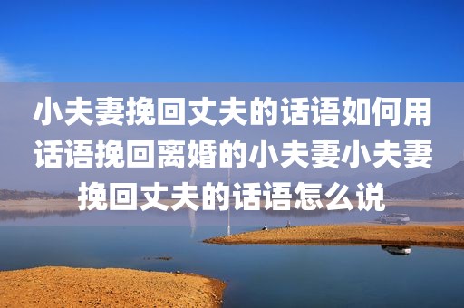 小夫妻挽回丈夫的话语如何用话语挽回离婚的小夫妻小夫妻挽回丈夫的话语怎么说