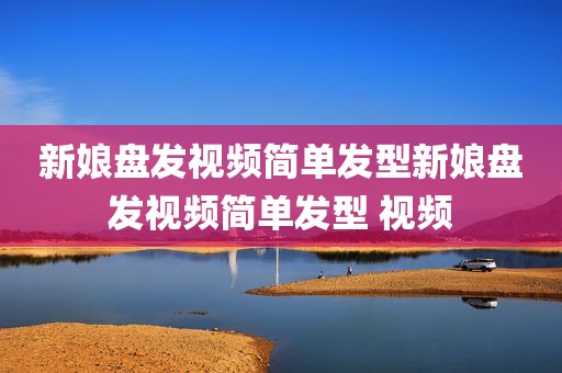 新娘盘发视频简单发型新娘盘发视频简单发型 视频