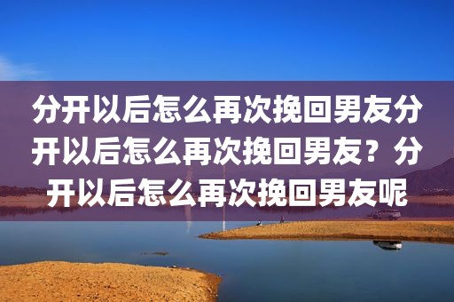 分开以后怎么再次挽回男友分开以后怎么再次挽回男友？分开以后怎么再次挽回男友呢