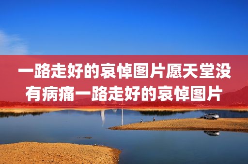 一路走好的哀悼图片愿天堂没有病痛一路走好的哀悼图片