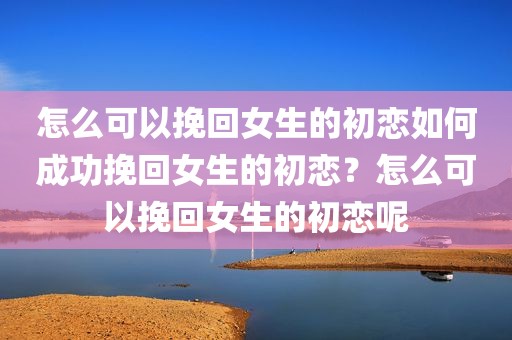 怎么可以挽回女生的初恋如何成功挽回女生的初恋？怎么可以挽回女生的初恋呢