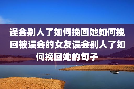 误会别人了如何挽回她如何挽回被误会的女友误会别人了如何挽回她的句子