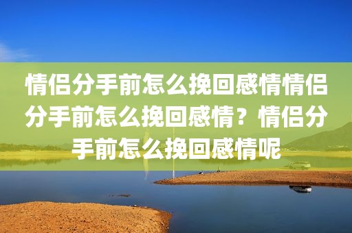情侣分手前怎么挽回感情情侣分手前怎么挽回感情？情侣分手前怎么挽回感情呢