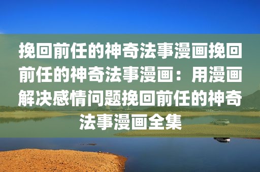 挽回前任的神奇法事漫画挽回前任的神奇法事漫画：用漫画解决感情问题挽回前任的神奇法事漫画全集