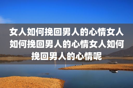 女人如何挽回男人的心情女人如何挽回男人的心情女人如何挽回男人的心情呢