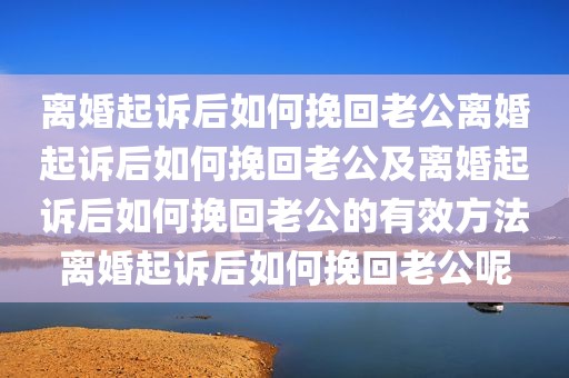 离婚起诉后如何挽回老公离婚起诉后如何挽回老公及离婚起诉后如何挽回老公的有效方法离婚起诉后如何挽回老公呢