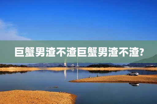 巨蟹男渣不渣巨蟹男渣不渣?