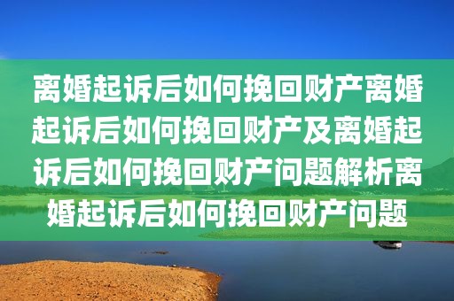 离婚起诉后如何挽回财产离婚起诉后如何挽回财产及离婚起诉后如何挽回财产问题解析离婚起诉后如何挽回财产问题