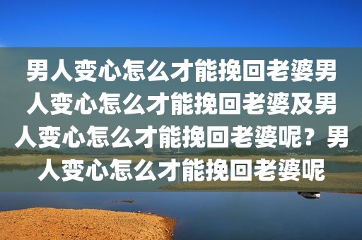 男人变心怎么才能挽回老婆男人变心怎么才能挽回老婆及男人变心怎么才能挽回老婆呢？男人变心怎么才能挽回老婆呢