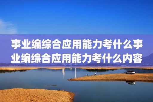 事业编综合应用能力考什么事业编综合应用能力考什么内容