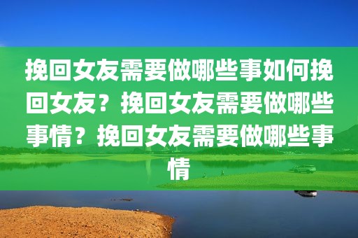 挽回女友需要做哪些事如何挽回女友？挽回女友需要做哪些事情？挽回女友需要做哪些事情