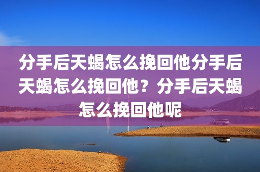 分手后天蝎怎么挽回他分手后天蝎怎么挽回他？分手后天蝎怎么挽回他呢