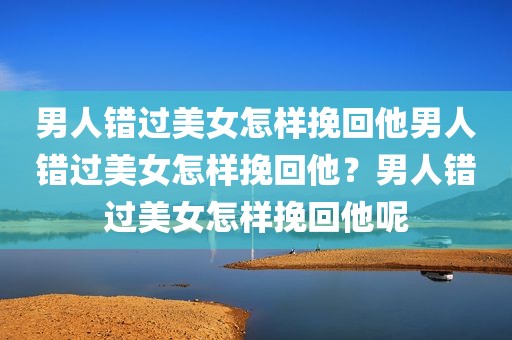 男人错过美女怎样挽回他男人错过美女怎样挽回他？男人错过美女怎样挽回他呢