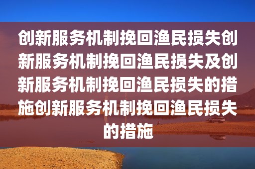 创新服务机制挽回渔民损失创新服务机制挽回渔民损失及创新服务机制挽回渔民损失的措施创新服务机制挽回渔民损失的措施