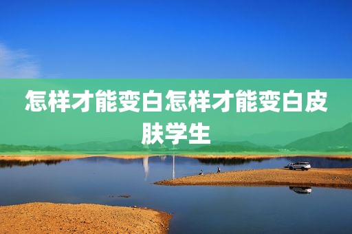 怎样才能变白怎样才能变白皮肤学生