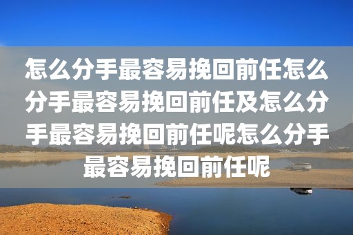 怎么分手最容易挽回前任怎么分手最容易挽回前任及怎么分手最容易挽回前任呢怎么分手最容易挽回前任呢