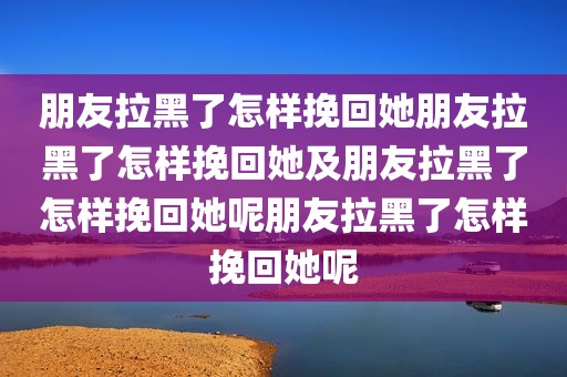 朋友拉黑了怎样挽回她朋友拉黑了怎样挽回她及朋友拉黑了怎样挽回她呢朋友拉黑了怎样挽回她呢