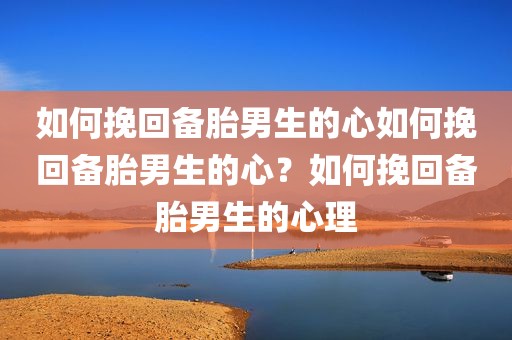 如何挽回备胎男生的心如何挽回备胎男生的心？如何挽回备胎男生的心理