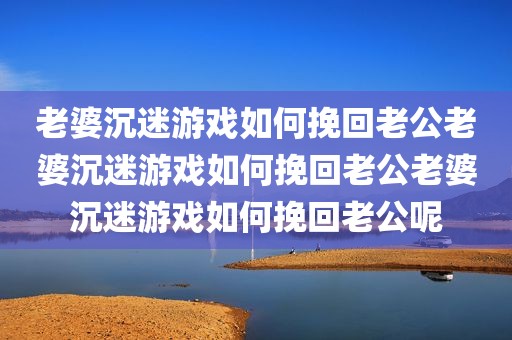 老婆沉迷游戏如何挽回老公老婆沉迷游戏如何挽回老公老婆沉迷游戏如何挽回老公呢