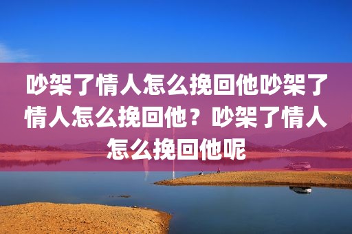 吵架了情人怎么挽回他吵架了情人怎么挽回他？吵架了情人怎么挽回他呢
