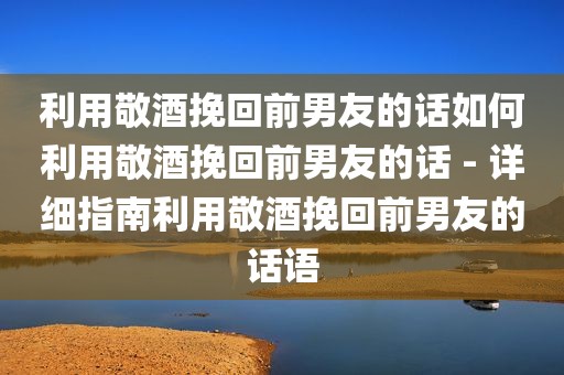 利用敬酒挽回前男友的话如何利用敬酒挽回前男友的话 - 详细指南利用敬酒挽回前男友的话语
