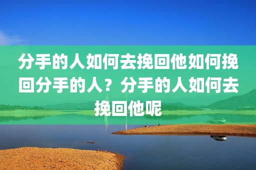 分手的人如何去挽回他如何挽回分手的人？分手的人如何去挽回他呢