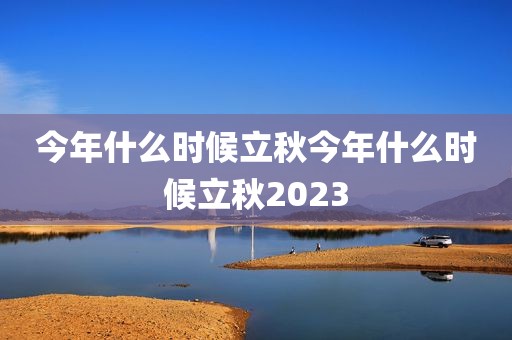今年什么时候立秋今年什么时候立秋2023