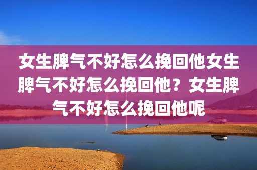 女生脾气不好怎么挽回他女生脾气不好怎么挽回他？女生脾气不好怎么挽回他呢