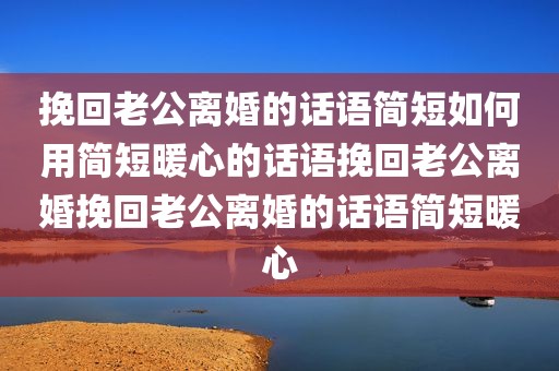 挽回老公离婚的话语简短如何用简短暖心的话语挽回老公离婚挽回老公离婚的话语简短暖心