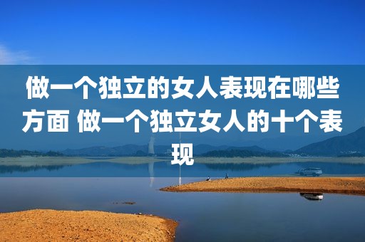 做一个独立的女人表现在哪些方面 做一个独立女人的十个表现
