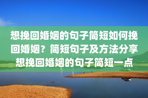想挽回婚姻的句子简短如何挽回婚姻？简短句子及方法分享想挽回婚姻的句子简短一点