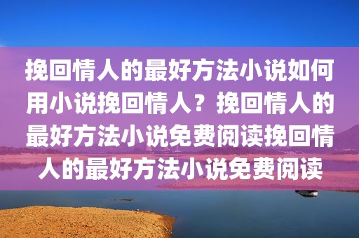 挽回情人的最好方法小说如何用小说挽回情人？挽回情人的最好方法小说免费阅读挽回情人的最好方法小说免费阅读