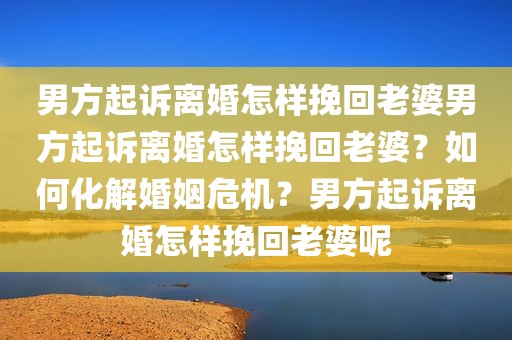 男方起诉离婚怎样挽回老婆男方起诉离婚怎样挽回老婆？如何化解婚姻危机？男方起诉离婚怎样挽回老婆呢