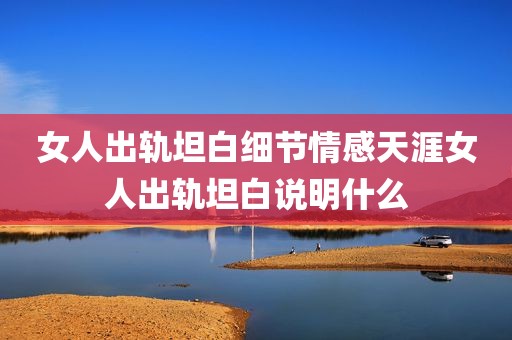 女人出轨坦白细节情感天涯女人出轨坦白说明什么