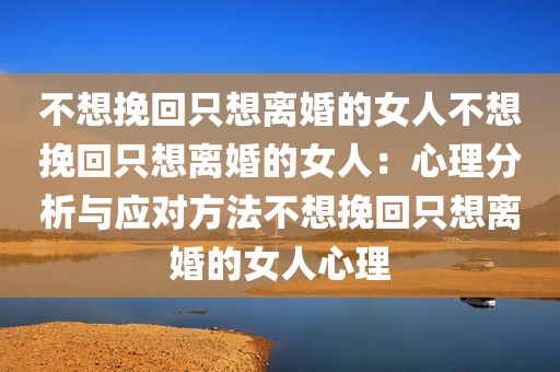不想挽回只想离婚的女人不想挽回只想离婚的女人：心理分析与应对方法不想挽回只想离婚的女人心理