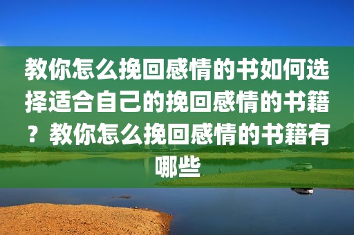 教你怎么挽回感情的书如何选择适合自己的挽回感情的书籍？教你怎么挽回感情的书籍有哪些