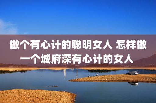 做个有心计的聪明女人 怎样做一个城府深有心计的女人 