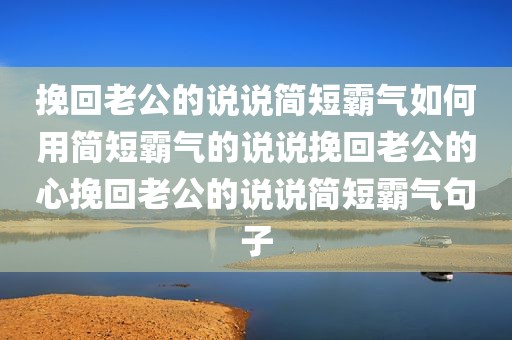 挽回老公的说说简短霸气如何用简短霸气的说说挽回老公的心挽回老公的说说简短霸气句子