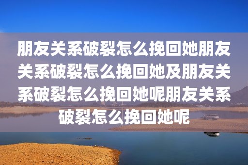 朋友关系破裂怎么挽回她朋友关系破裂怎么挽回她及朋友关系破裂怎么挽回她呢朋友关系破裂怎么挽回她呢