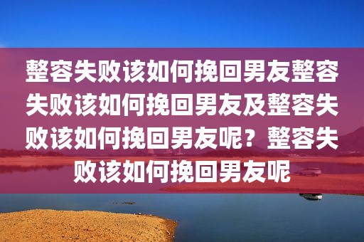 整容失败该如何挽回男友整容失败该如何挽回男友及整容失败该如何挽回男友呢？整容失败该如何挽回男友呢