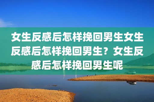 女生反感后怎样挽回男生女生反感后怎样挽回男生？女生反感后怎样挽回男生呢