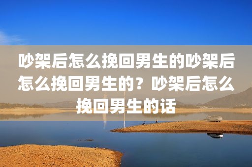 吵架后怎么挽回男生的吵架后怎么挽回男生的？吵架后怎么挽回男生的话