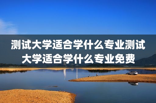测试大学适合学什么专业测试大学适合学什么专业免费