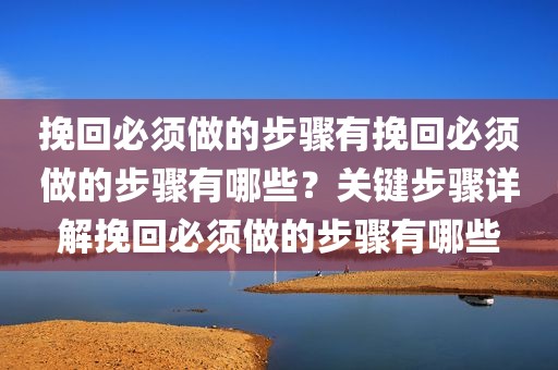 挽回必须做的步骤有挽回必须做的步骤有哪些？关键步骤详解挽回必须做的步骤有哪些