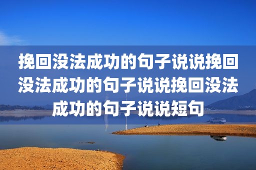 挽回没法成功的句子说说挽回没法成功的句子说说挽回没法成功的句子说说短句