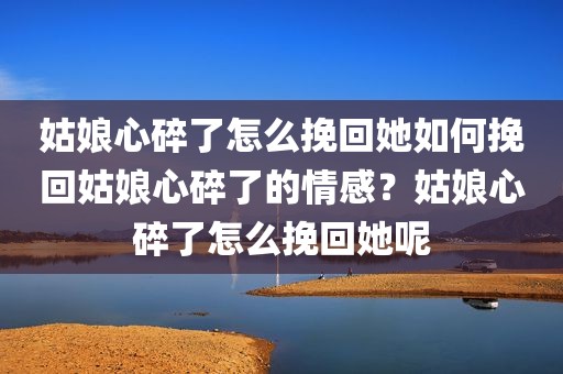 姑娘心碎了怎么挽回她如何挽回姑娘心碎了的情感？姑娘心碎了怎么挽回她呢