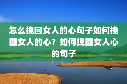 怎么挽回女人的心句子如何挽回女人的心？如何挽回女人心的句子