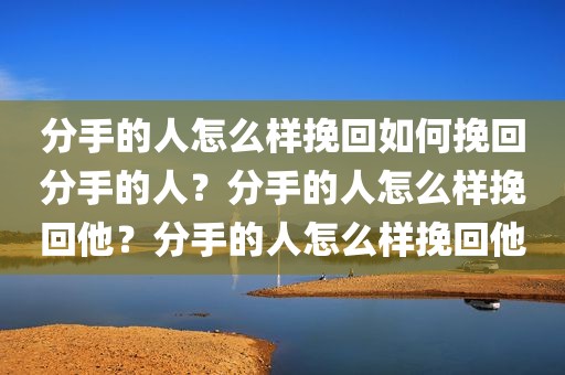 分手的人怎么样挽回如何挽回分手的人？分手的人怎么样挽回他？分手的人怎么样挽回他