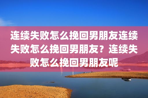 连续失败怎么挽回男朋友连续失败怎么挽回男朋友？连续失败怎么挽回男朋友呢